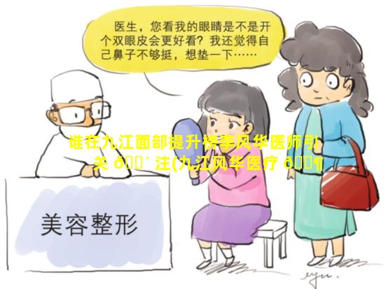 谁在九江面部提升榜李风华医师引关 🐴 注(九江风华医疗 🐶 美容好吗)